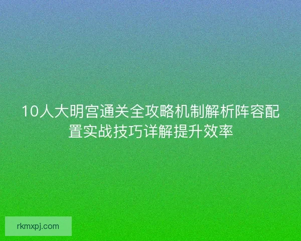 10人大明宫通关全攻略机制解析阵容配置实战技巧详解提升效率