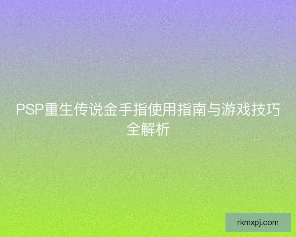 PSP重生传说金手指使用指南与游戏技巧全解析 PSP重生传说金手指使用指南与游戏技巧全解析
