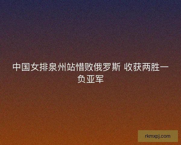 中国女排泉州站惜败俄罗斯 收获两胜一负亚军 中国女排泉州站惜败俄罗斯 收获两胜一负亚军