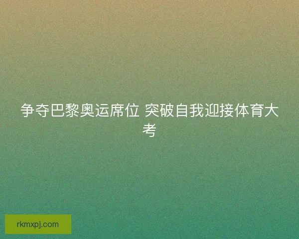 争夺巴黎奥运席位 突破自我迎接体育大考