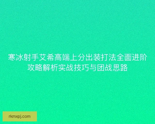寒冰射手艾希高端上分出装打法全面进阶攻略解析实战技巧与团战思路 寒冰射手艾希高端上分出装打法全面进阶攻略解析实战技巧与团战思路