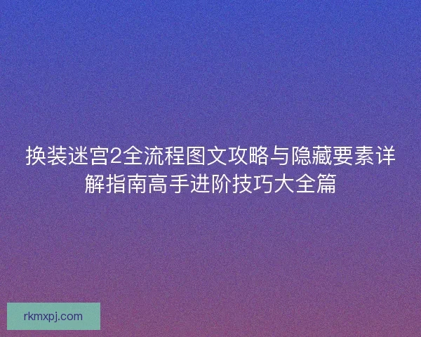换装迷宫2全流程图文攻略与隐藏要素详解指南高手进阶技巧大全篇 换装迷宫2全流程图文攻略与隐藏要素详解指南高手进阶技巧大全篇