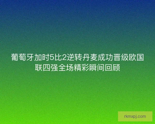 葡萄牙加时5比2逆转丹麦成功晋级欧国联四强全场精彩瞬间回顾 葡萄牙加时5比2逆转丹麦成功晋级欧国联四强全场精彩瞬间回顾