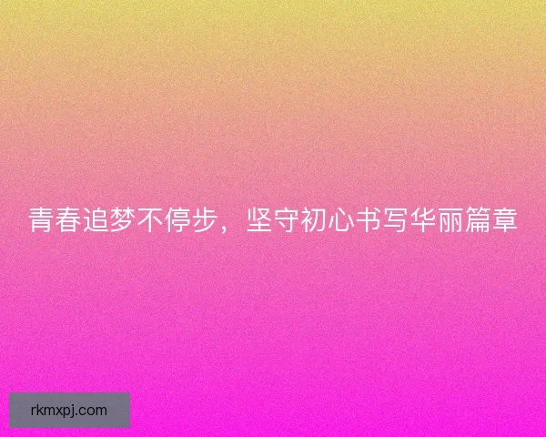 青春追梦不停步,坚守初心书写华丽篇章 青春追梦不停步,坚守初心书写华丽篇章