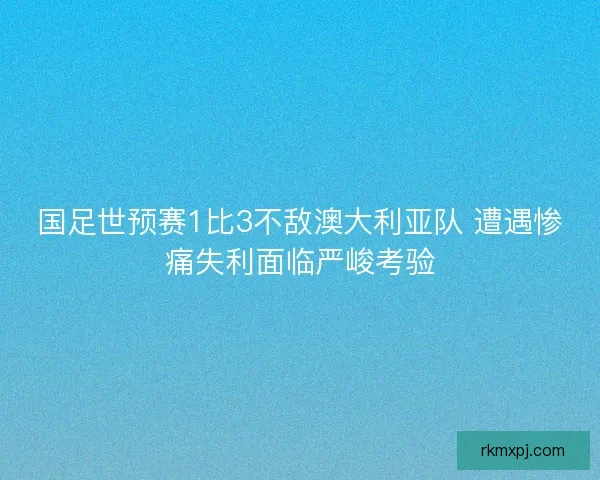 国足世预赛1比3不敌澳大利亚队 遭遇惨痛失利面临严峻考验 国足世预赛1比3不敌澳大利亚队 遭遇惨痛失利面临严峻考验