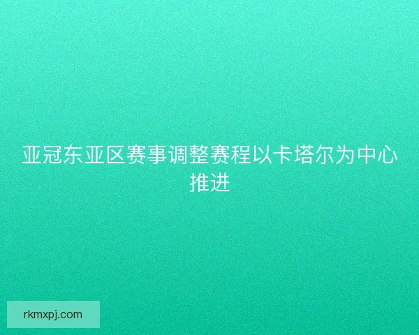 亚冠东亚区赛事调整赛程以卡塔尔为中心推进 亚冠东亚区赛事调整赛程以卡塔尔为中心推进