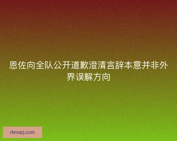 恩佐向全队公开道歉澄清言辞本意并非外界误解方向
