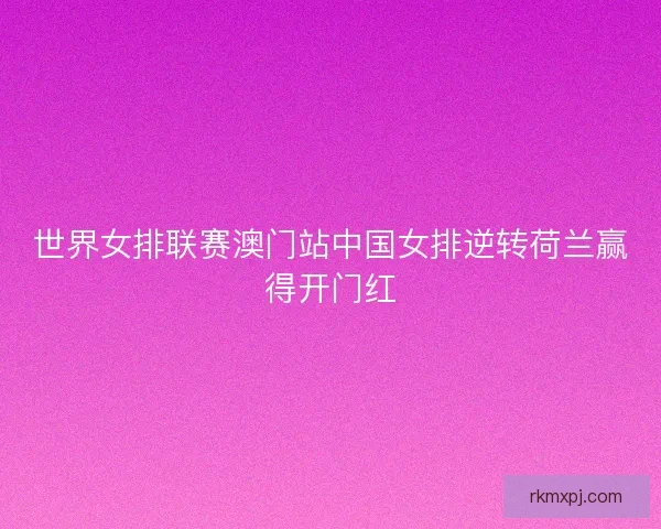 世界女排联赛澳门站中国女排逆转荷兰赢得开门红 世界女排联赛澳门站中国女排逆转荷兰赢得开门红