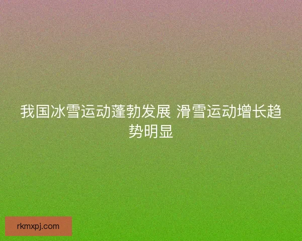 我国冰雪运动蓬勃发展 滑雪运动增长趋势明显