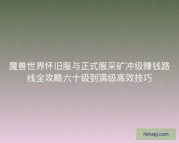魔兽世界怀旧服与正式服采矿冲级赚钱路线全攻略六十级到满级高效技巧 魔兽世界怀旧服与正式服采矿冲级赚钱路线全攻略六十级到满级高效技巧