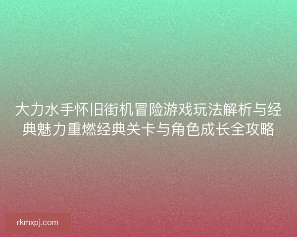 大力水手怀旧街机冒险游戏玩法解析与经典魅力重燃经典关卡与角色成长全攻略 大力水手怀旧街机冒险游戏玩法解析与经典魅力重燃经典关卡与角色成长全攻略