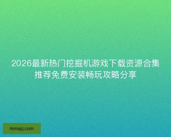 2026最新热门挖掘机游戏下载资源合集推荐免费安装畅玩攻略分享 2026最新热门挖掘机游戏下载资源合集推荐免费安装畅玩攻略分享
