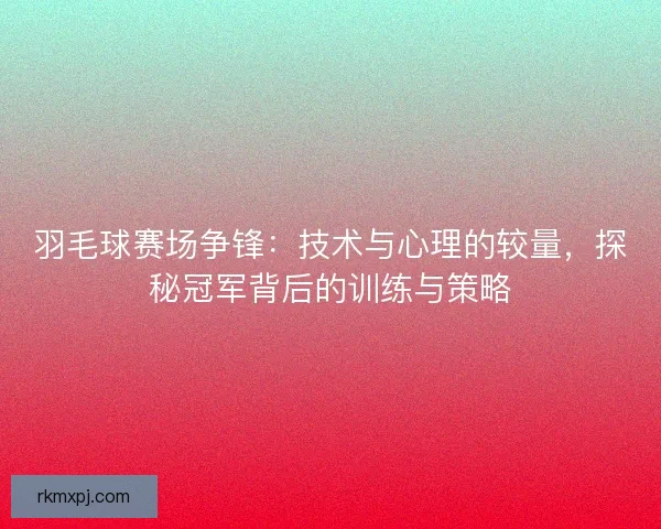 羽毛球赛场争锋:技术与心理的较量,探秘冠军背后的训练与策略 羽毛球赛场争锋:技术与心理的较量,探秘冠军背后的训练与策略