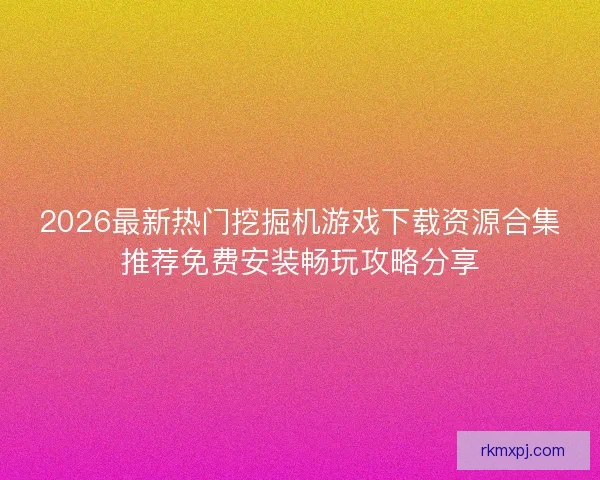 2026最新热门挖掘机游戏下载资源合集推荐免费安装畅玩攻略分享 2026最新热门挖掘机游戏下载资源合集推荐免费安装畅玩攻略分享